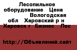 Лесопильное оборудование › Цена ­ 45 000 000 - Вологодская обл., Харовский р-н, Харовск г. Бизнес » Лес   